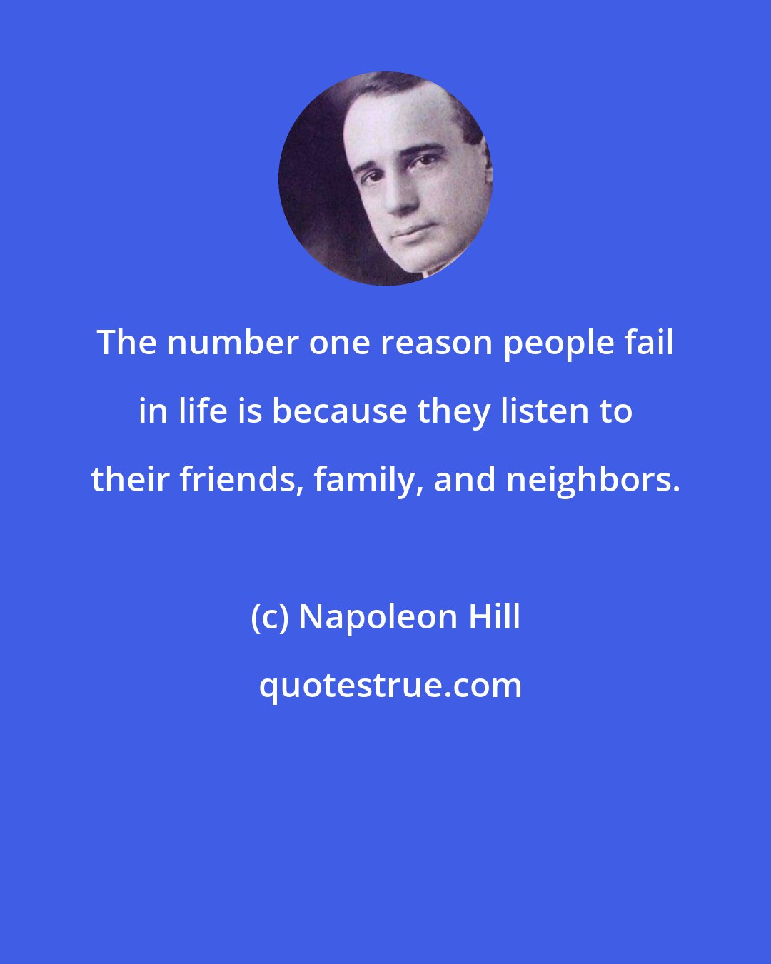 Napoleon Hill: The number one reason people fail in life is because they listen to their friends, family, and neighbors.
