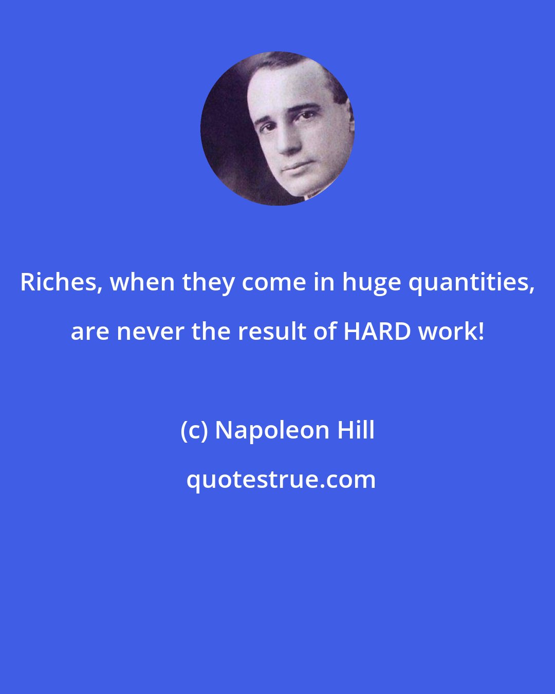 Napoleon Hill: Riches, when they come in huge quantities, are never the result of HARD work!