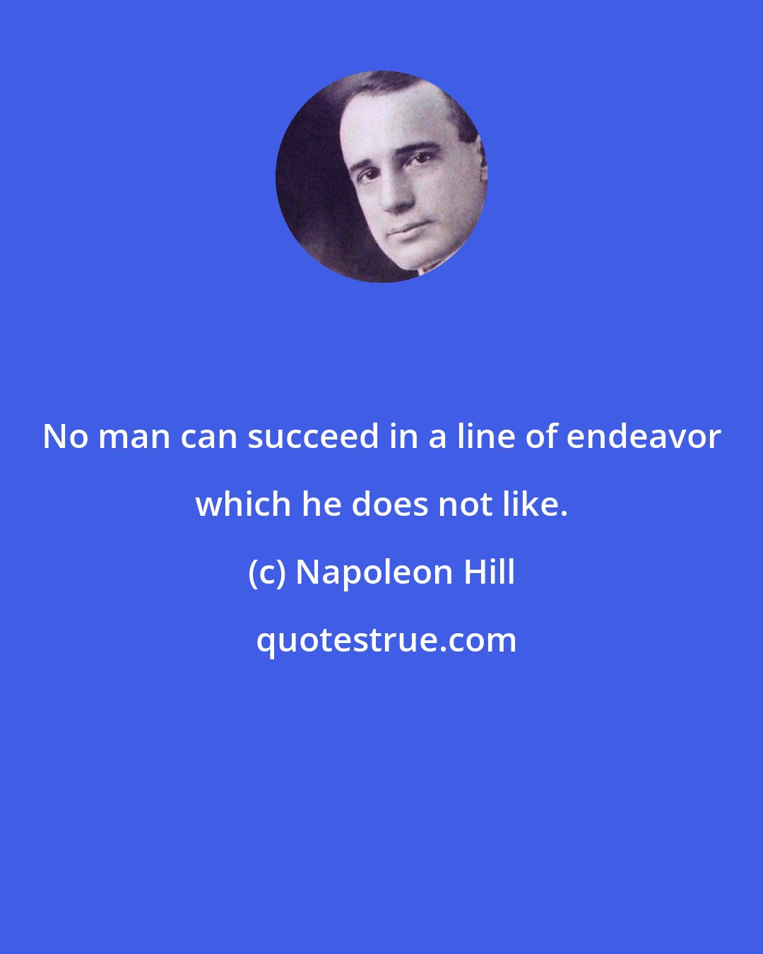 Napoleon Hill: No man can succeed in a line of endeavor which he does not like.
