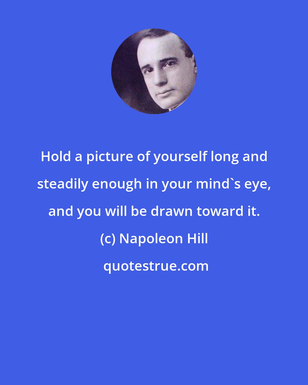 Napoleon Hill: Hold a picture of yourself long and steadily enough in your mind's eye, and you will be drawn toward it.