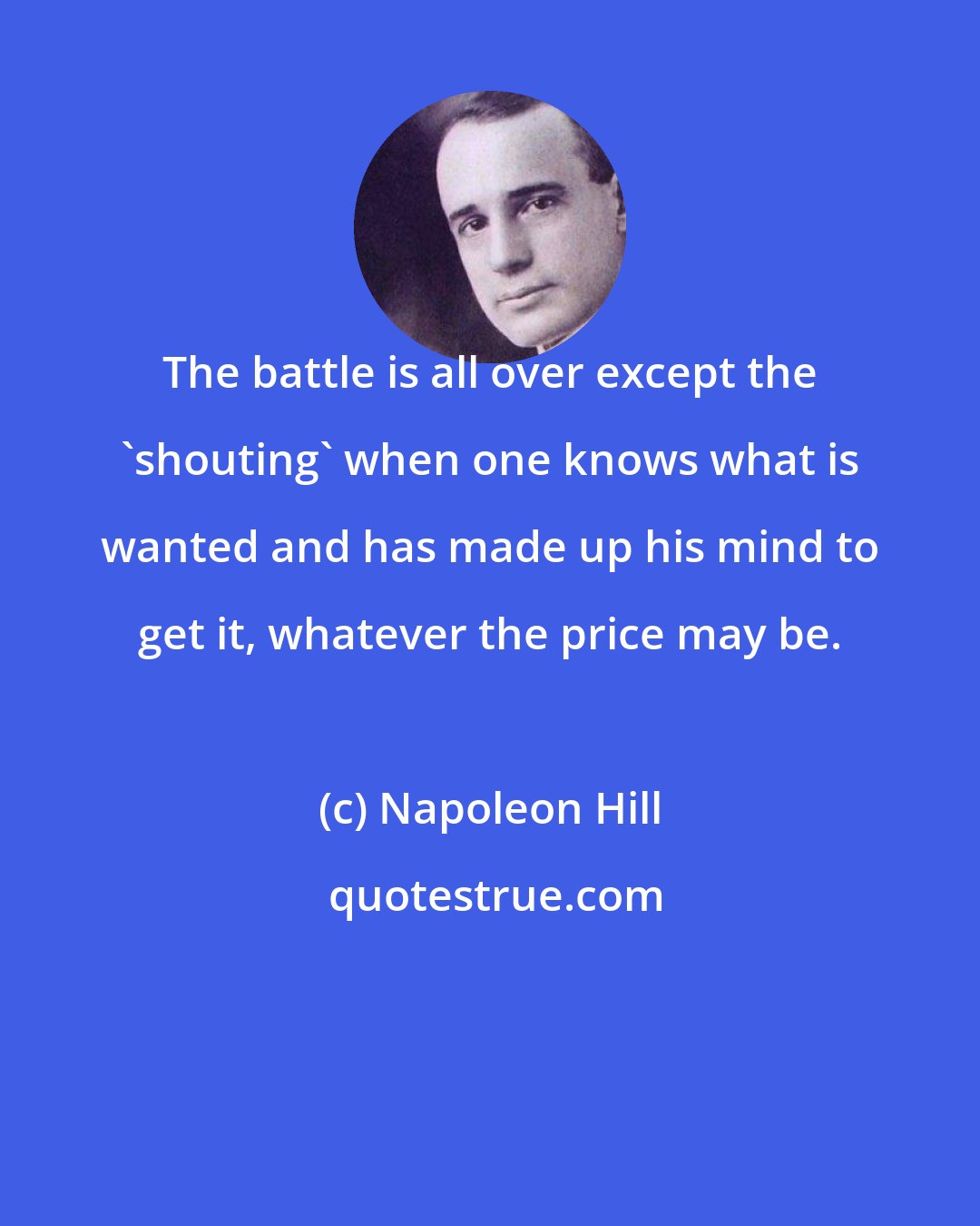 Napoleon Hill: The battle is all over except the 'shouting' when one knows what is wanted and has made up his mind to get it, whatever the price may be.