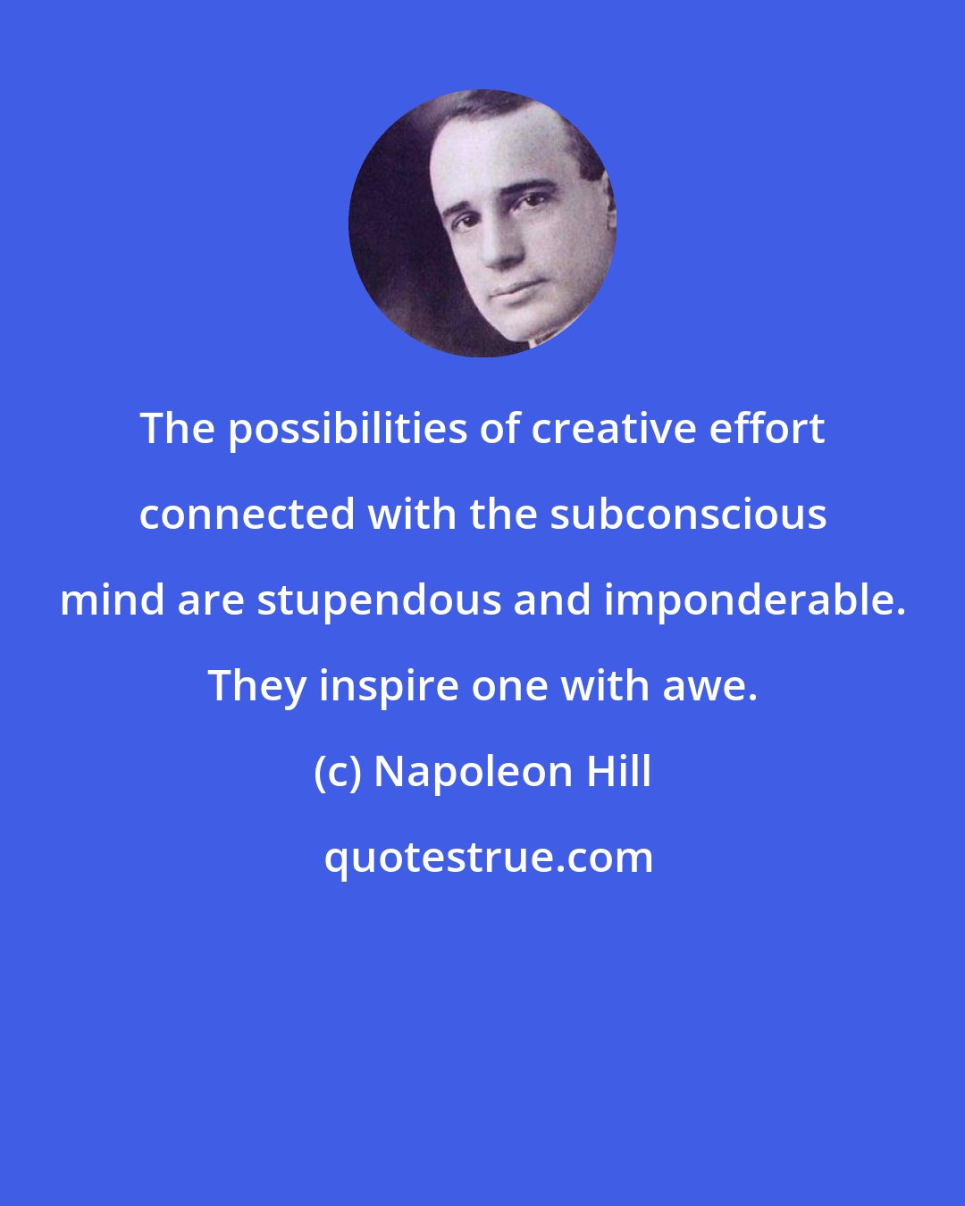 Napoleon Hill: The possibilities of creative effort connected with the subconscious mind are stupendous and imponderable. They inspire one with awe.