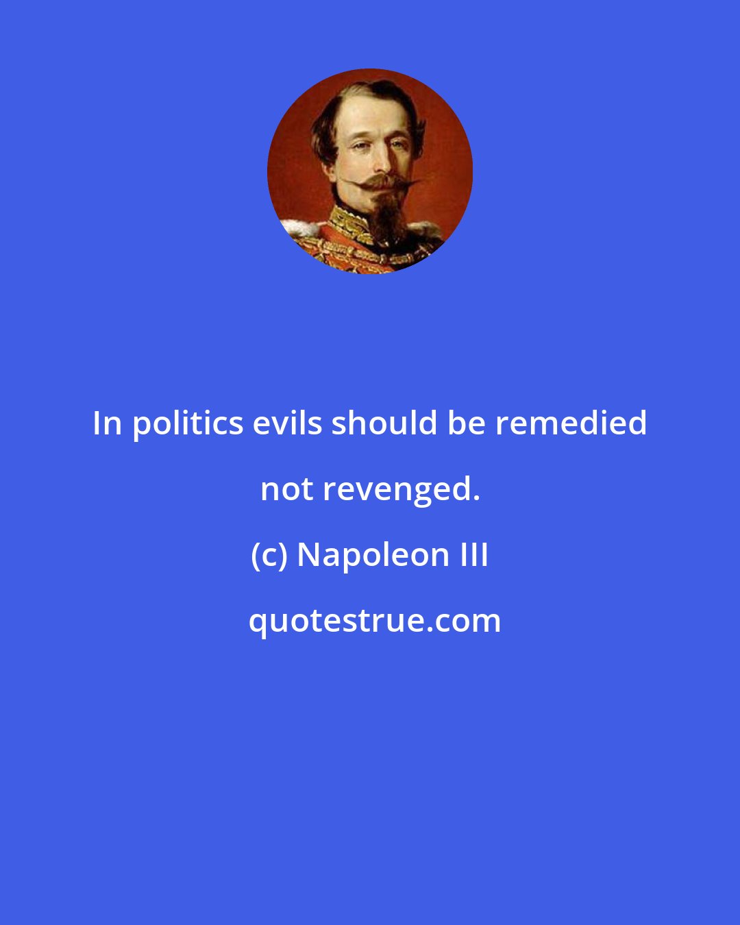 Napoleon III: In politics evils should be remedied not revenged.