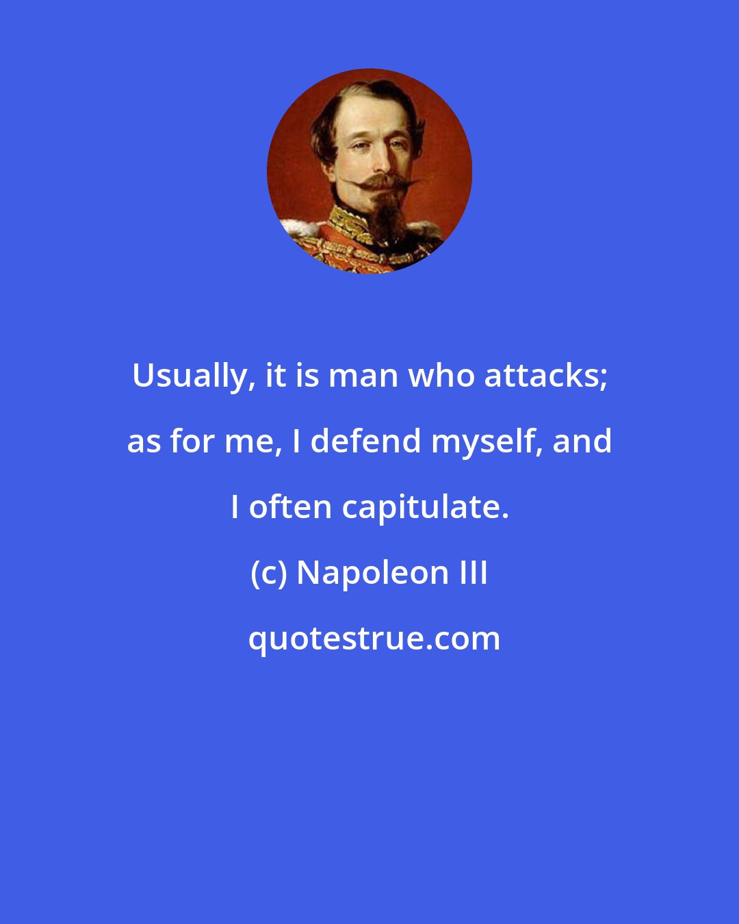 Napoleon III: Usually, it is man who attacks; as for me, I defend myself, and I often capitulate.