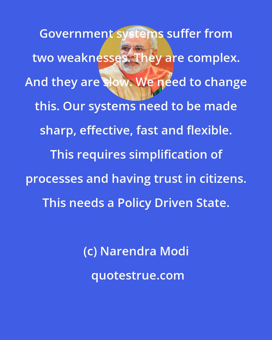 Narendra Modi: Government systems suffer from two weaknesses. They are complex. And they are slow. We need to change this. Our systems need to be made sharp, effective, fast and flexible. This requires simplification of processes and having trust in citizens. This needs a Policy Driven State.