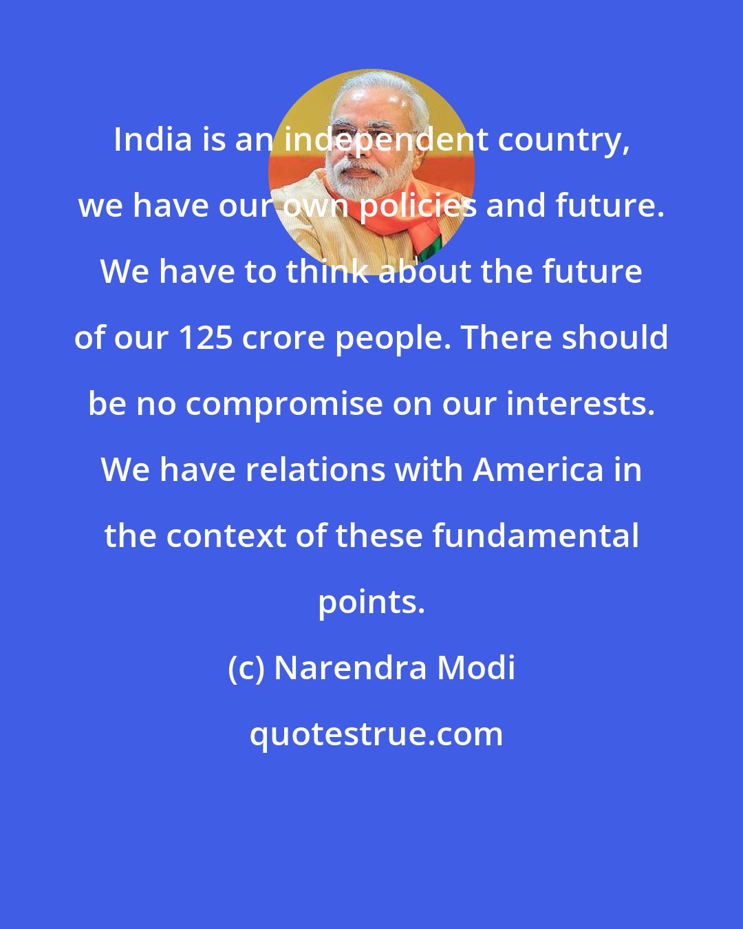 Narendra Modi: India is an independent country, we have our own policies and future. We have to think about the future of our 125 crore people. There should be no compromise on our interests. We have relations with America in the context of these fundamental points.