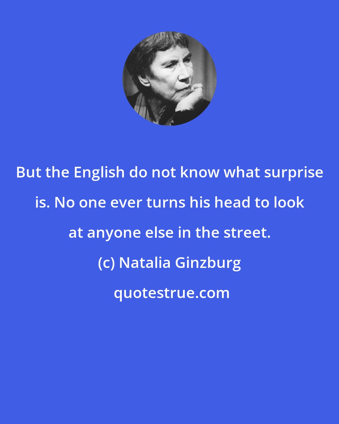 Natalia Ginzburg: But the English do not know what surprise is. No one ever turns his head to look at anyone else in the street.