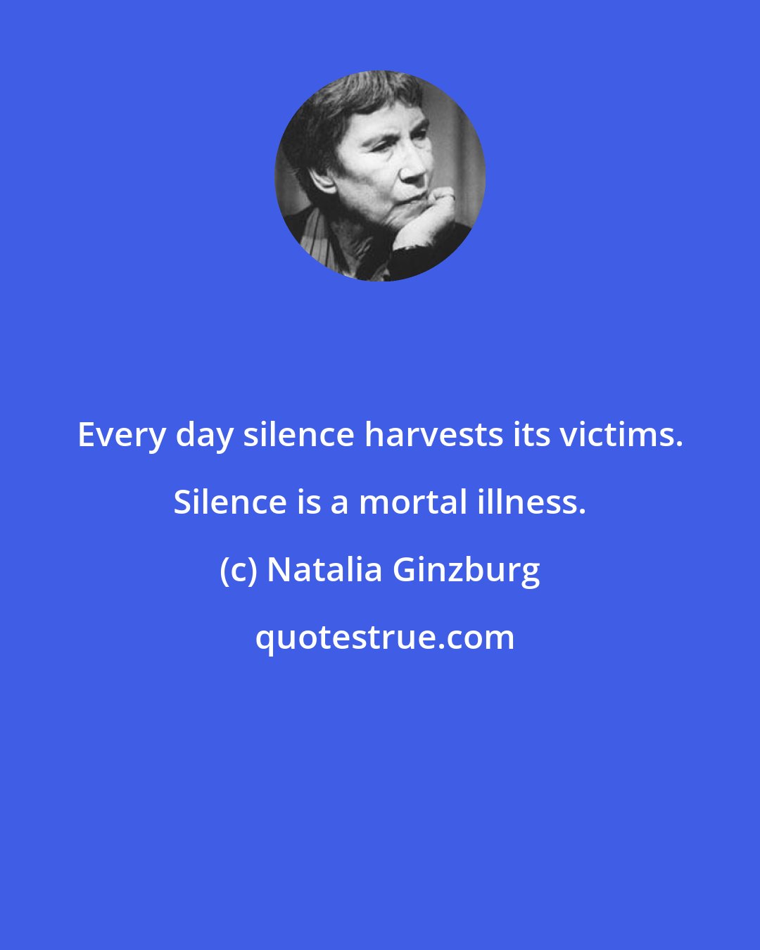 Natalia Ginzburg: Every day silence harvests its victims. Silence is a mortal illness.