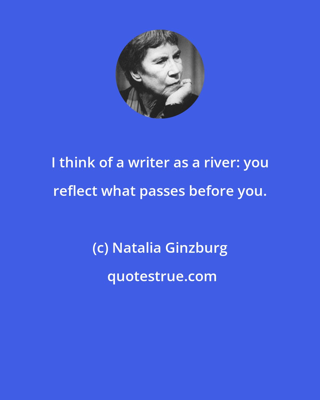 Natalia Ginzburg: I think of a writer as a river: you reflect what passes before you.