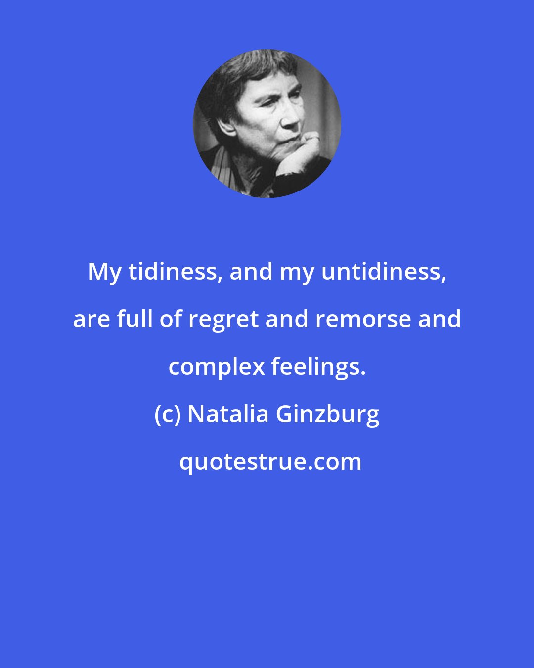Natalia Ginzburg: My tidiness, and my untidiness, are full of regret and remorse and complex feelings.