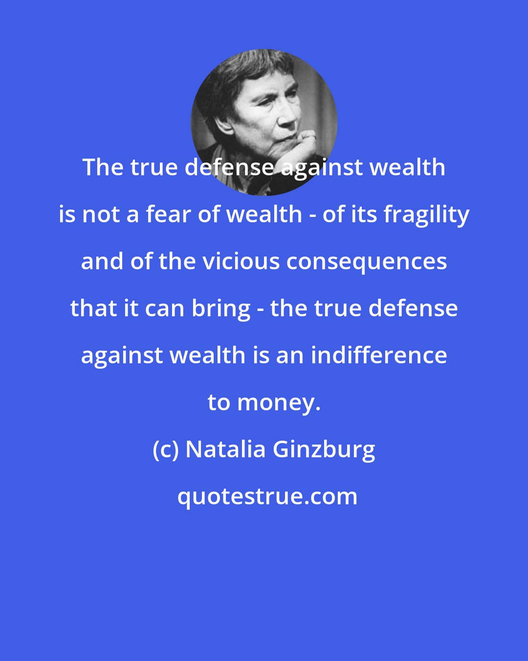 Natalia Ginzburg: The true defense against wealth is not a fear of wealth - of its fragility and of the vicious consequences that it can bring - the true defense against wealth is an indifference to money.