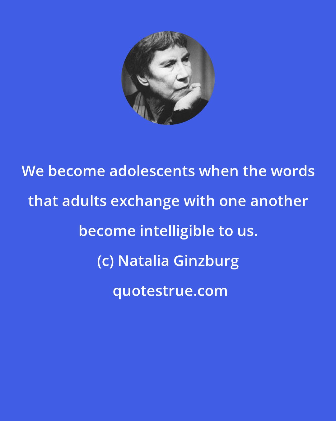 Natalia Ginzburg: We become adolescents when the words that adults exchange with one another become intelligible to us.