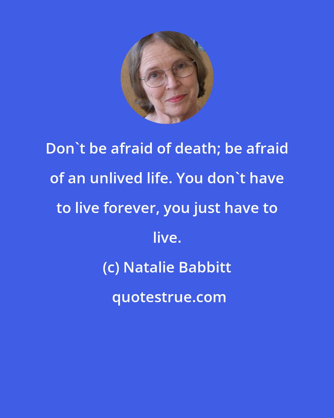Natalie Babbitt: Don't be afraid of death; be afraid of an unlived life. You don't have to live forever, you just have to live.