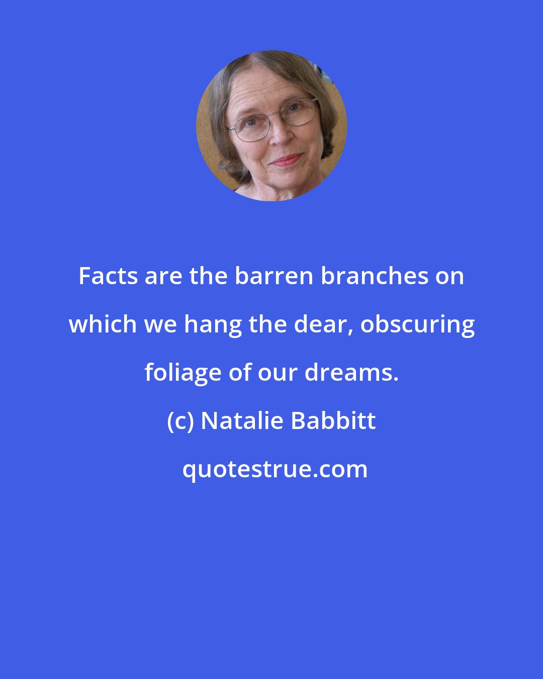 Natalie Babbitt: Facts are the barren branches on which we hang the dear, obscuring foliage of our dreams.