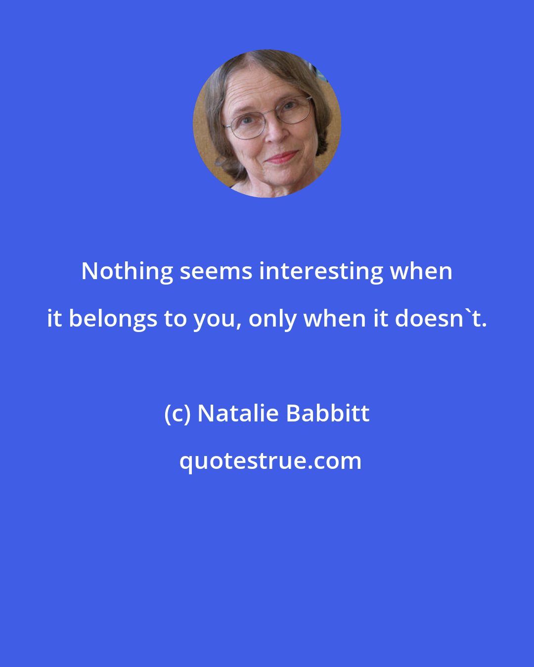 Natalie Babbitt: Nothing seems interesting when it belongs to you, only when it doesn't.