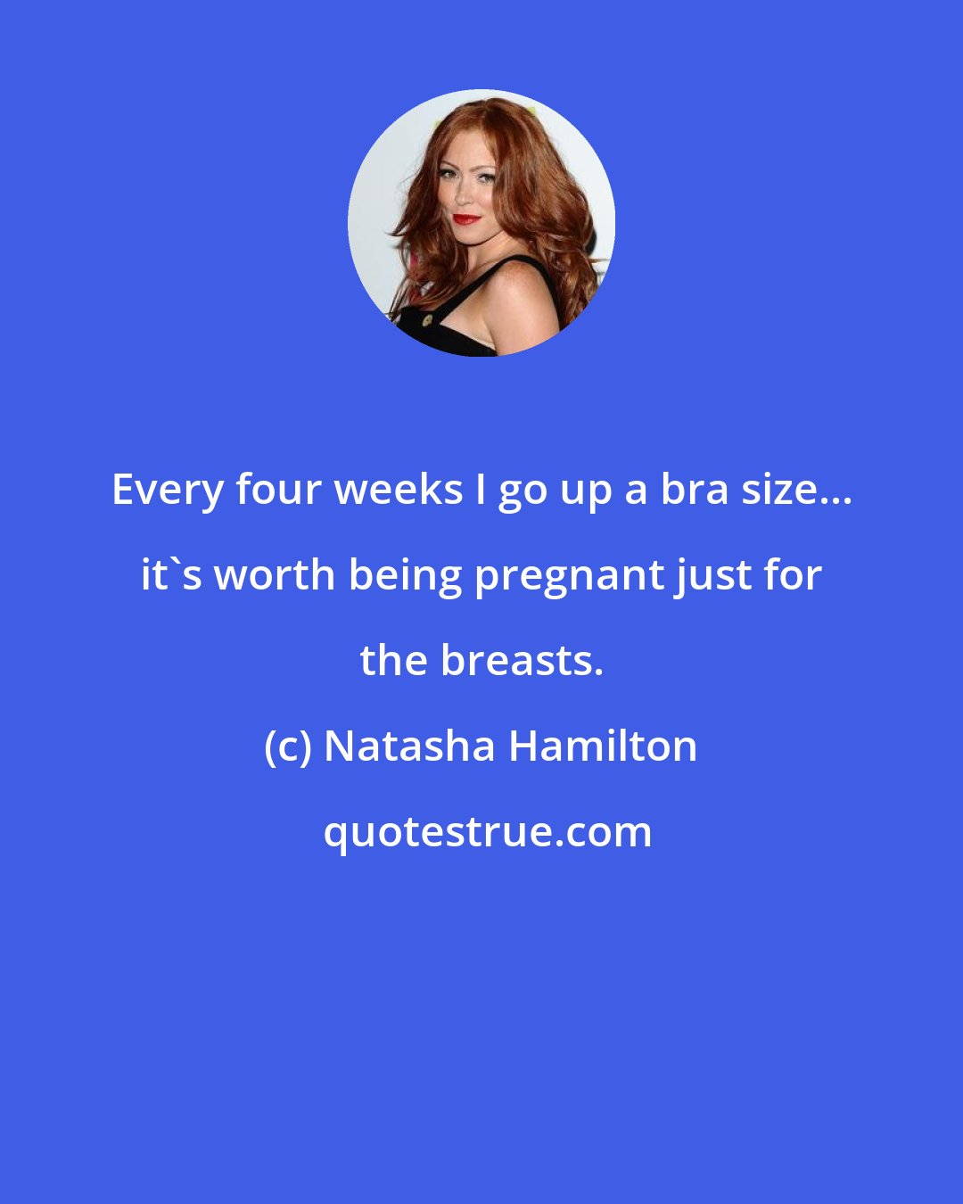 Natasha Hamilton: Every four weeks I go up a bra size... it's worth being pregnant just for the breasts.
