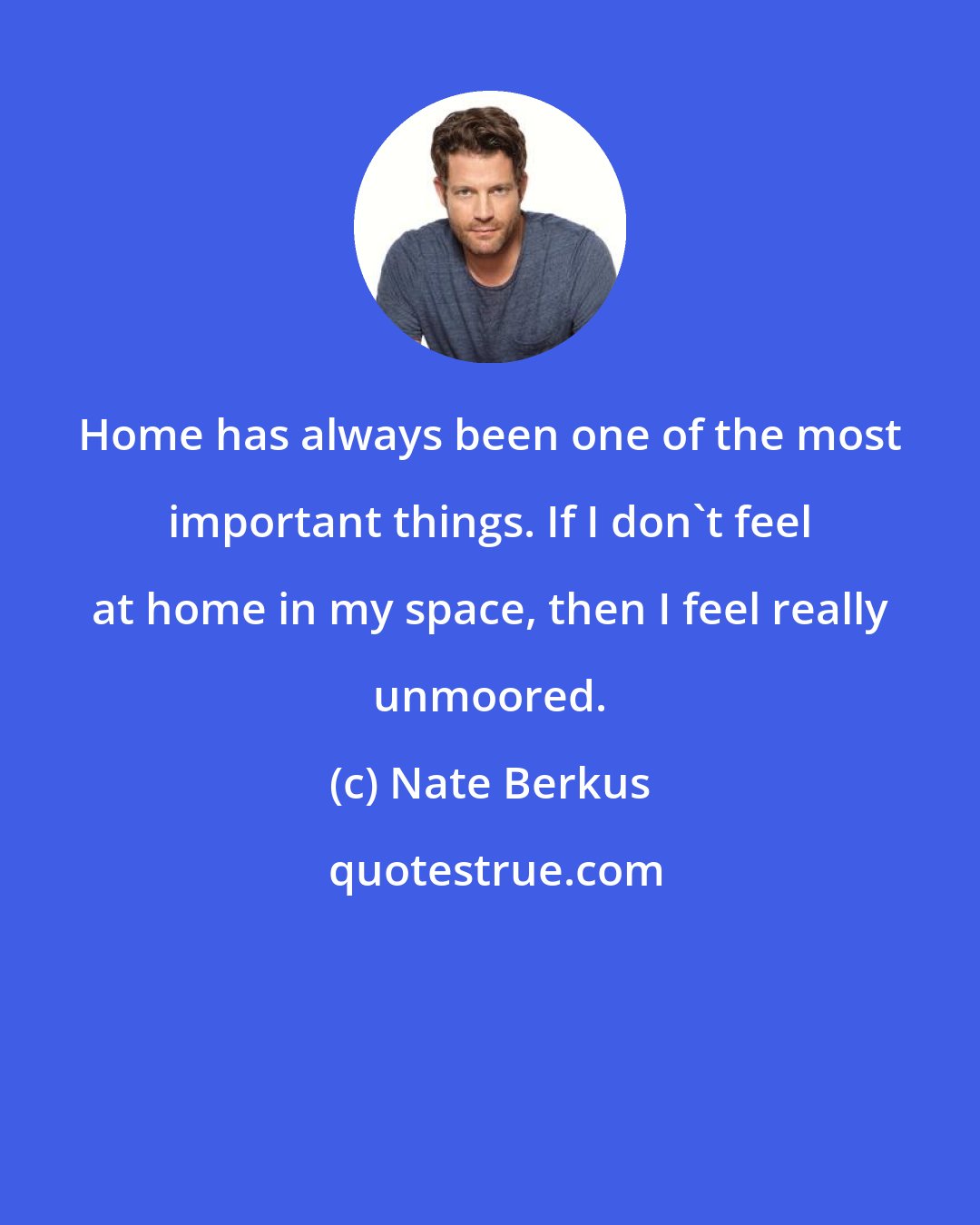 Nate Berkus: Home has always been one of the most important things. If I don't feel at home in my space, then I feel really unmoored.