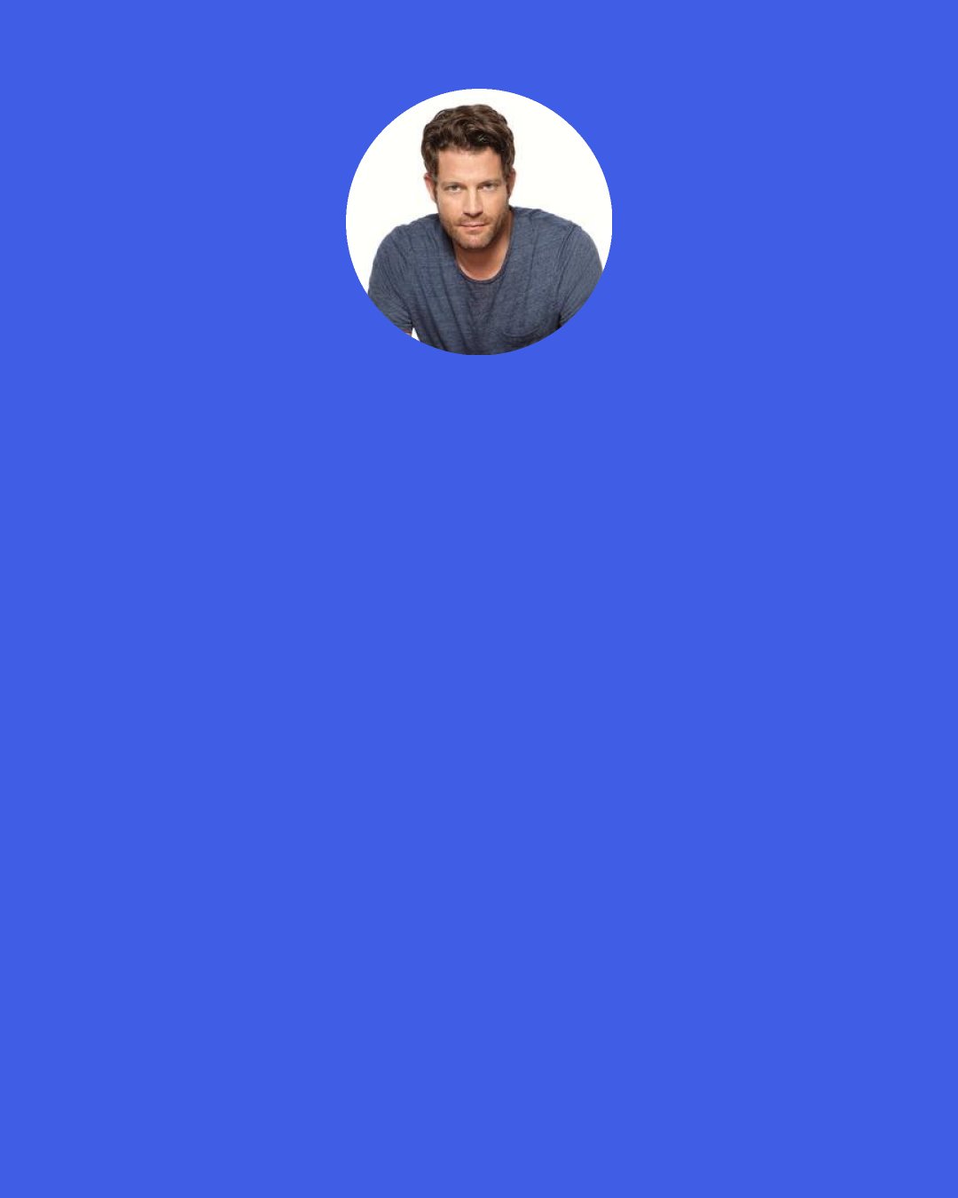 Nate Berkus: I do shop online! But I’m shopping online mostly in the home categories - One Kings Lane and Gilt. At a lot of architectural websites, I buy a lot of hardware for cabinetry like hinges and things like that from England. So you know for me, I shop at Net-A-Porter, but I don’t really shop that much for clothing online.