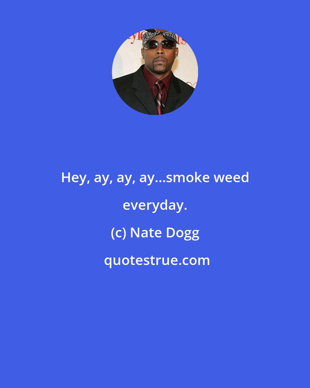 Nate Dogg: Hey, ay, ay, ay...smoke weed everyday.