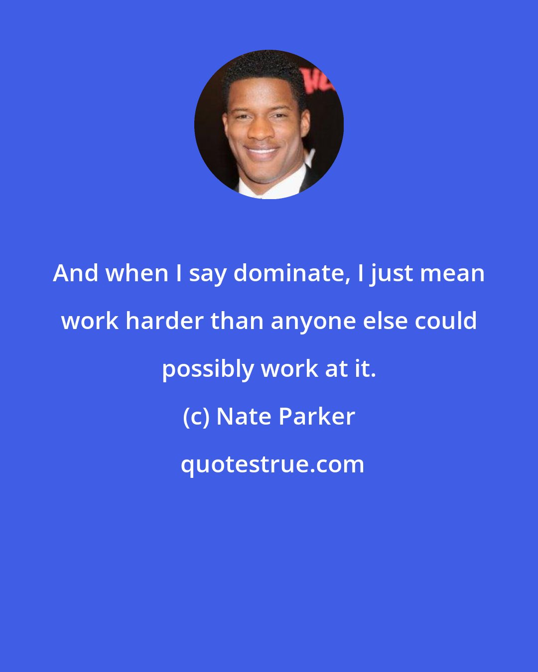 Nate Parker: And when I say dominate, I just mean work harder than anyone else could possibly work at it.