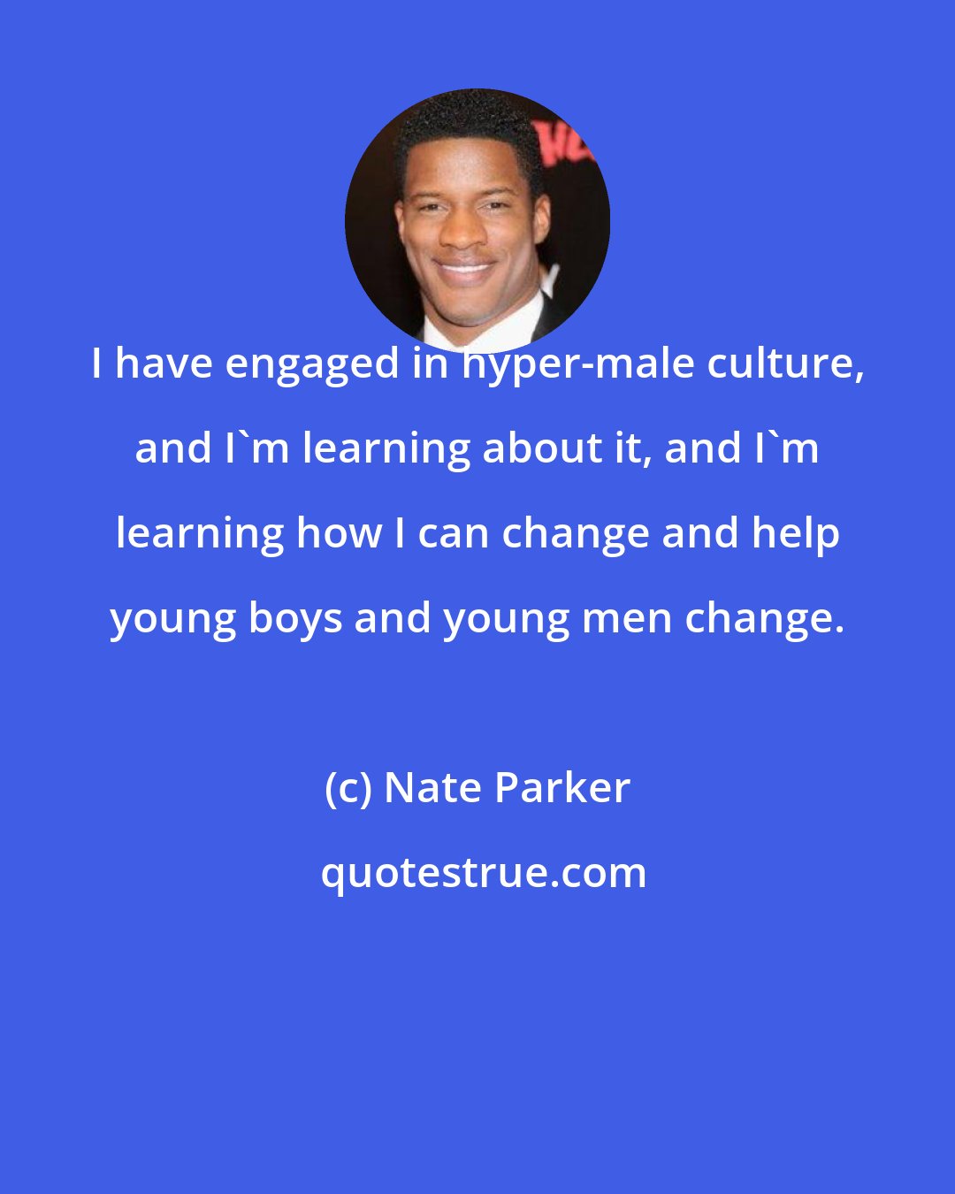 Nate Parker: I have engaged in hyper-male culture, and I'm learning about it, and I'm learning how I can change and help young boys and young men change.