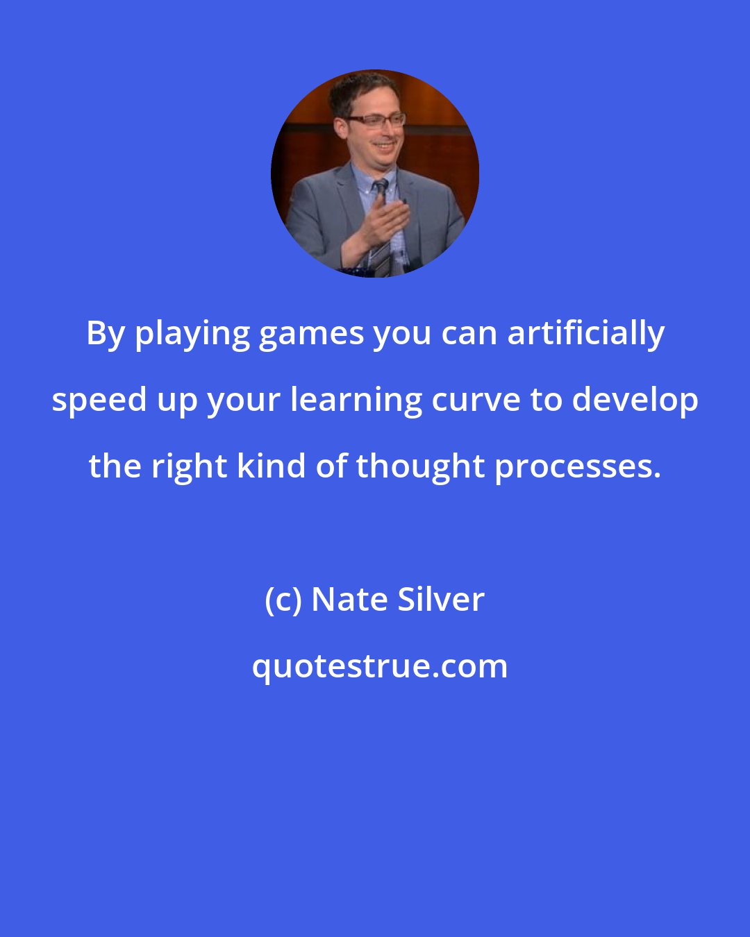 Nate Silver: By playing games you can artificially speed up your learning curve to develop the right kind of thought processes.