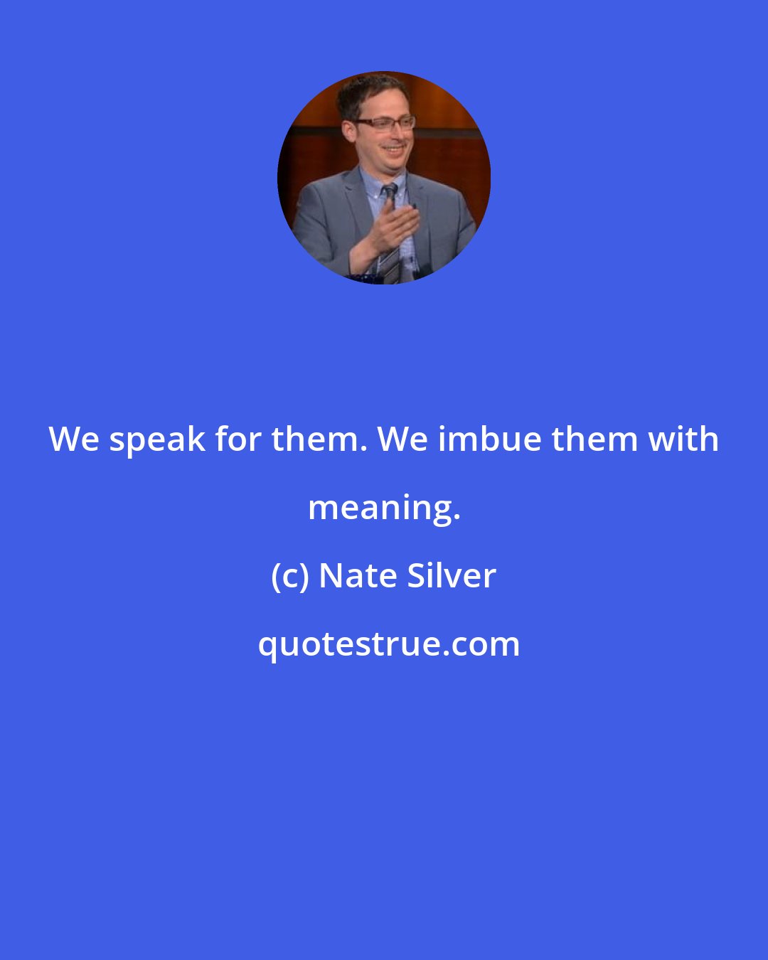 Nate Silver: We speak for them. We imbue them with meaning.