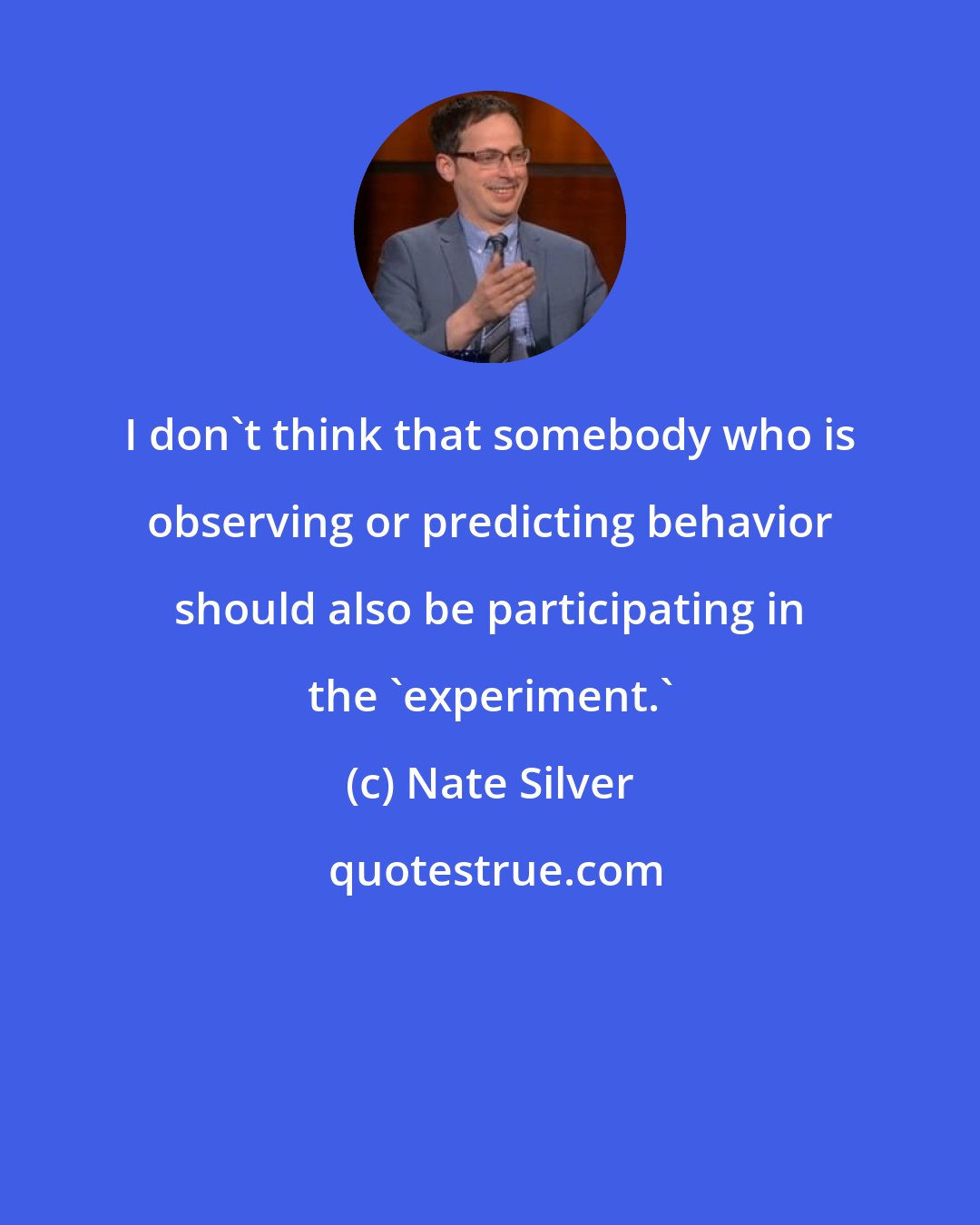 Nate Silver: I don't think that somebody who is observing or predicting behavior should also be participating in the 'experiment.'