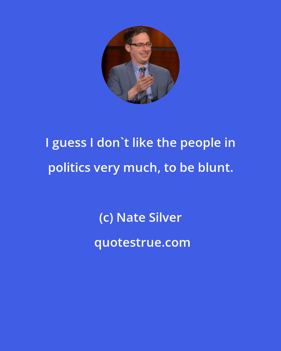 Nate Silver: I guess I don't like the people in politics very much, to be blunt.