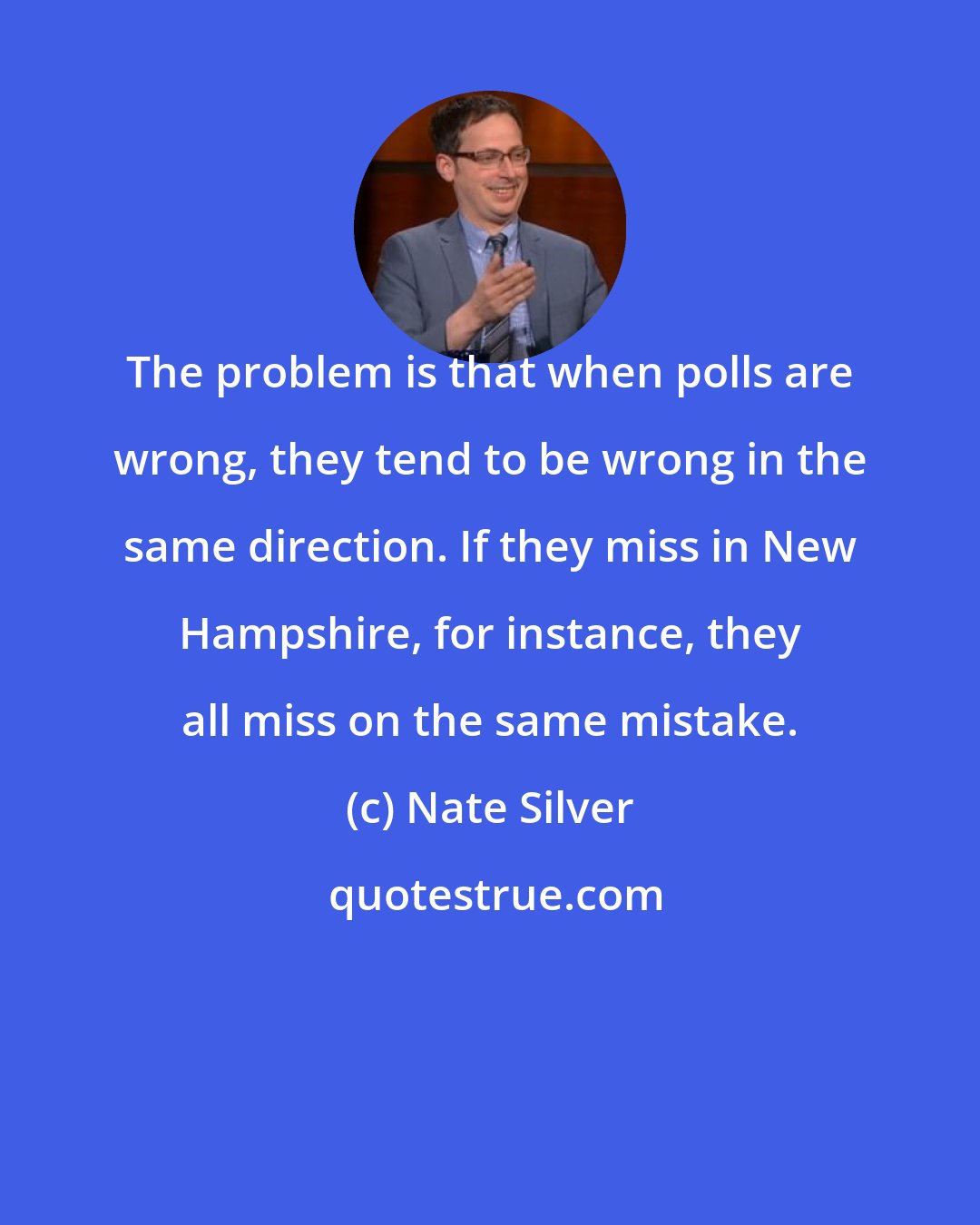 Nate Silver: The problem is that when polls are wrong, they tend to be wrong in the same direction. If they miss in New Hampshire, for instance, they all miss on the same mistake.