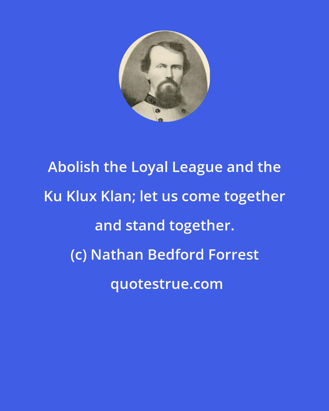 Nathan Bedford Forrest: Abolish the Loyal League and the Ku Klux Klan; let us come together and stand together.