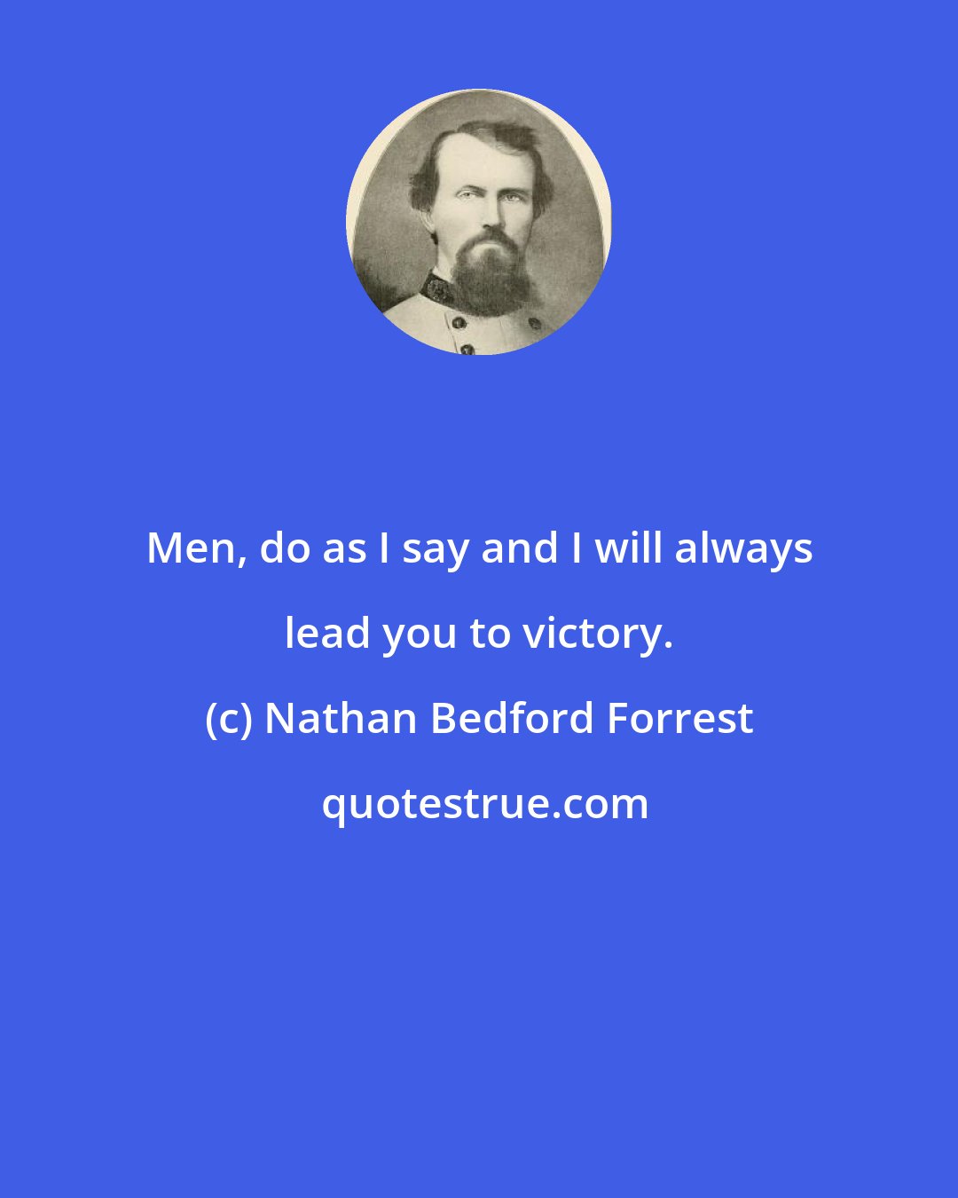Nathan Bedford Forrest: Men, do as I say and I will always lead you to victory.