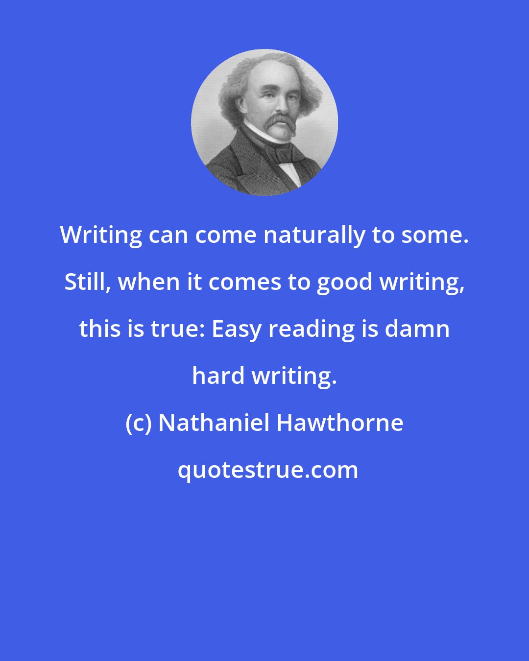 Nathaniel Hawthorne: Writing can come naturally to some. Still, when it comes to good writing, this is true: Easy reading is damn hard writing.