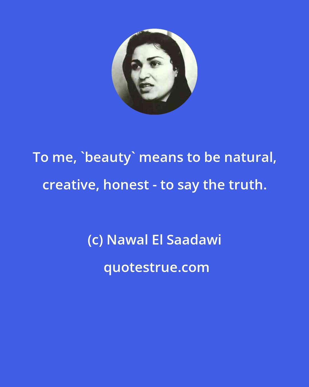 Nawal El Saadawi: To me, 'beauty' means to be natural, creative, honest - to say the truth.