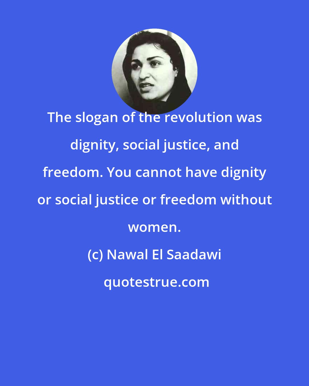 Nawal El Saadawi: The slogan of the revolution was dignity, social justice, and freedom. You cannot have dignity or social justice or freedom without women.