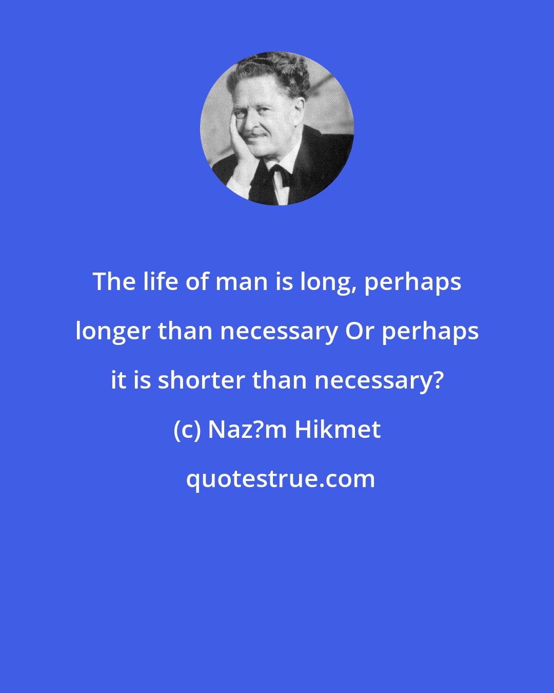 Naz?m Hikmet: The life of man is long, perhaps longer than necessary Or perhaps it is shorter than necessary?