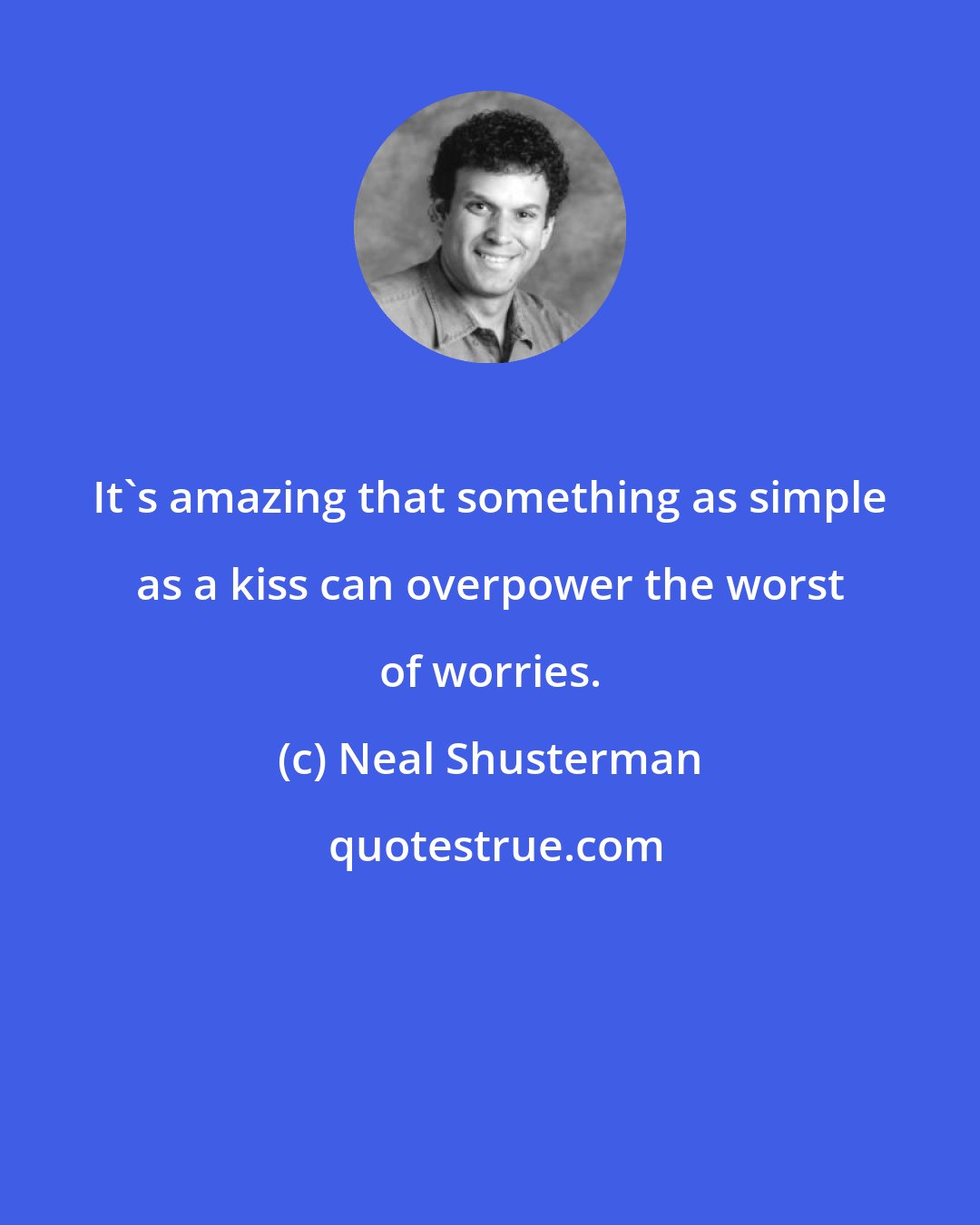 Neal Shusterman: It's amazing that something as simple as a kiss can overpower the worst of worries.