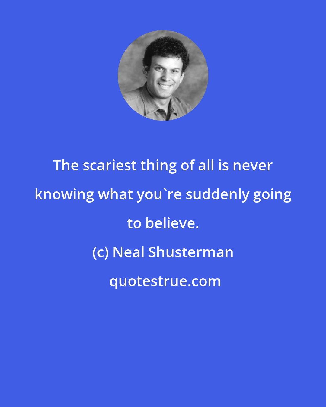 Neal Shusterman: The scariest thing of all is never knowing what you're suddenly going to believe.