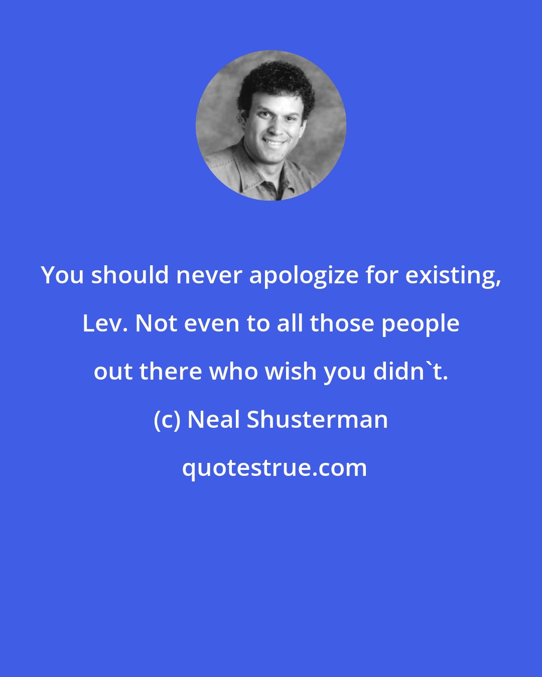 Neal Shusterman: You should never apologize for existing, Lev. Not even to all those people out there who wish you didn't.