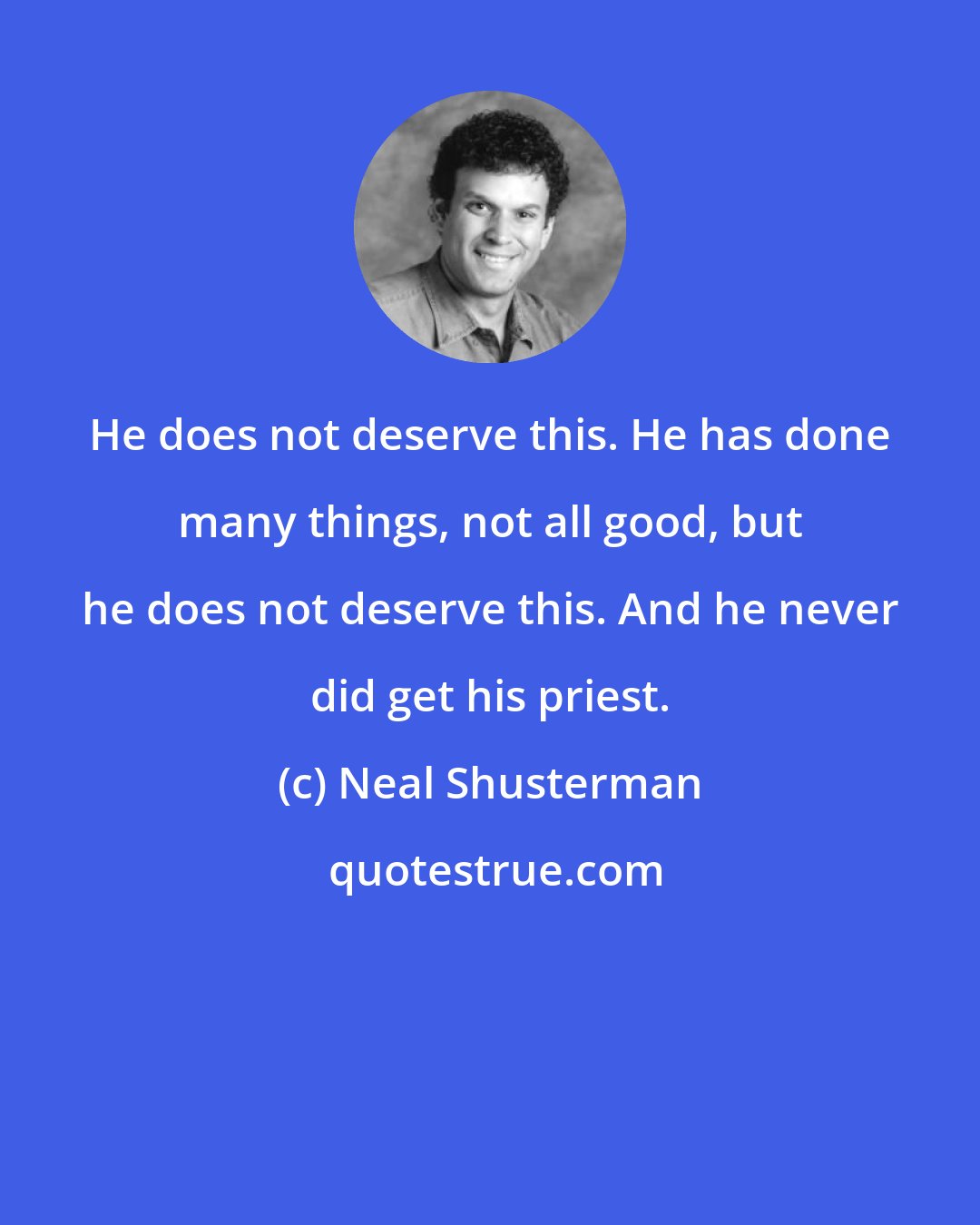 Neal Shusterman: He does not deserve this. He has done many things, not all good, but he does not deserve this. And he never did get his priest.