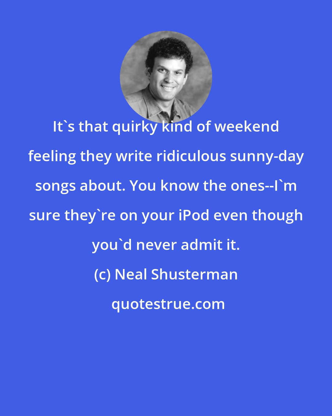 Neal Shusterman: It's that quirky kind of weekend feeling they write ridiculous sunny-day songs about. You know the ones--I'm sure they're on your iPod even though you'd never admit it.