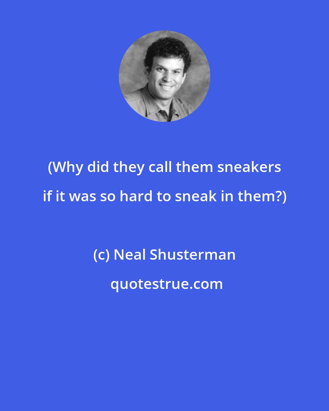 Neal Shusterman: (Why did they call them sneakers if it was so hard to sneak in them?)