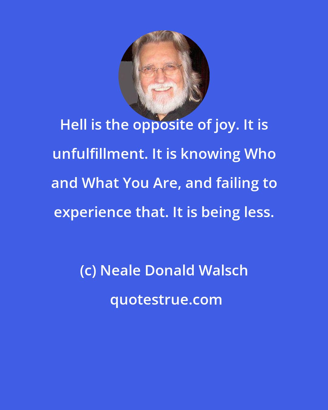 Neale Donald Walsch: Hell is the opposite of joy. It is unfulfillment. It is knowing Who and What You Are, and failing to experience that. It is being less.