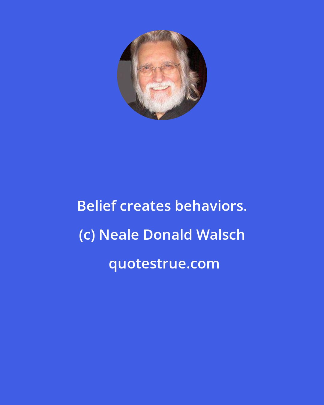 Neale Donald Walsch: Belief creates behaviors.