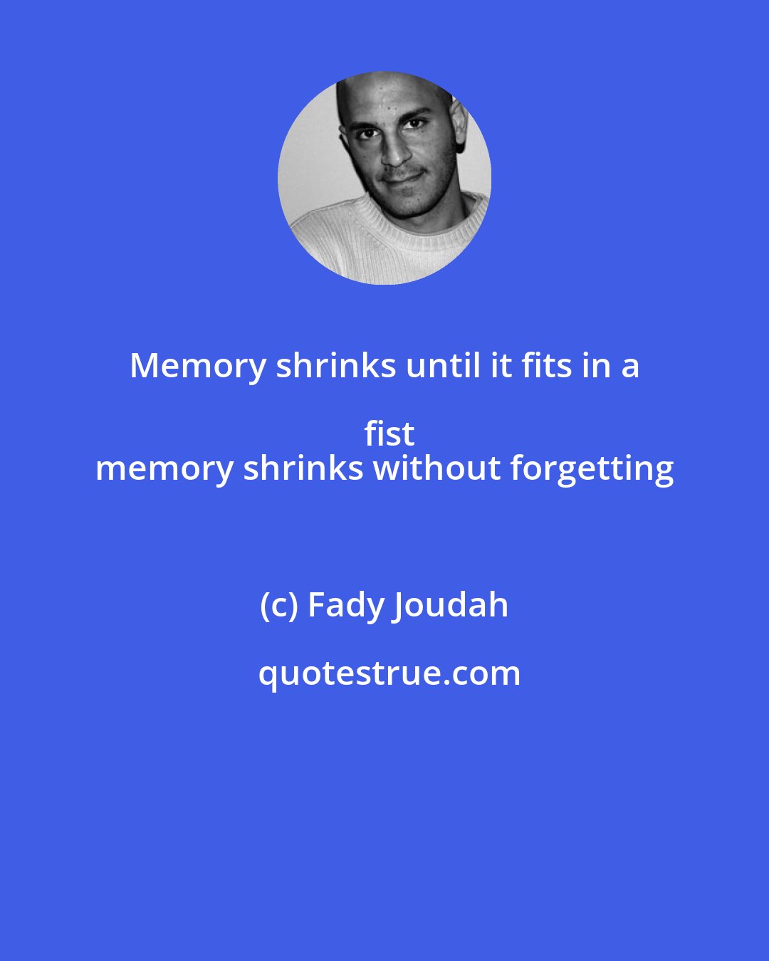 Fady Joudah: Memory shrinks until it fits in a fist
 memory shrinks without forgetting