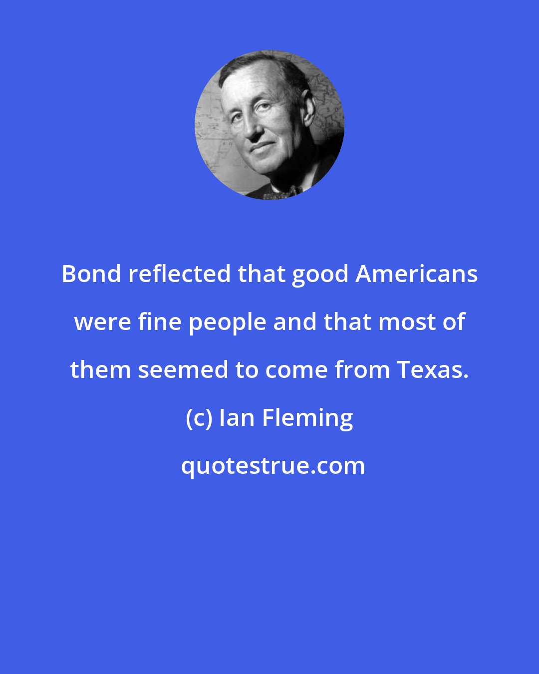 Ian Fleming: Bond reflected that good Americans were fine people and that most of them seemed to come from Texas.