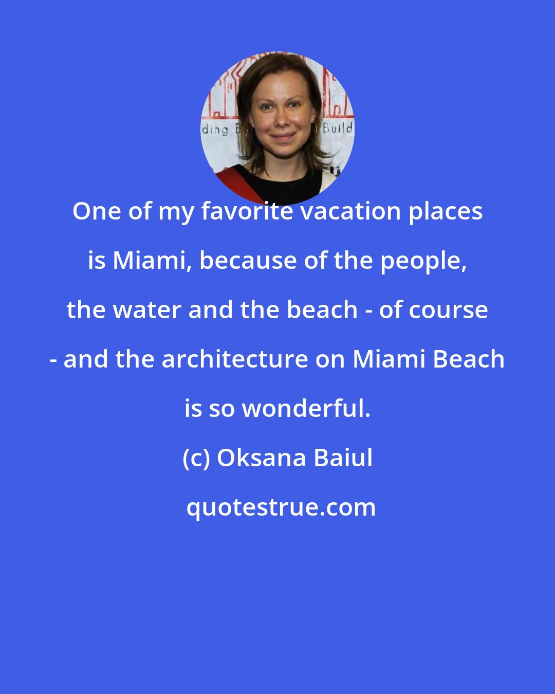 Oksana Baiul: One of my favorite vacation places is Miami, because of the people, the water and the beach - of course - and the architecture on Miami Beach is so wonderful.
