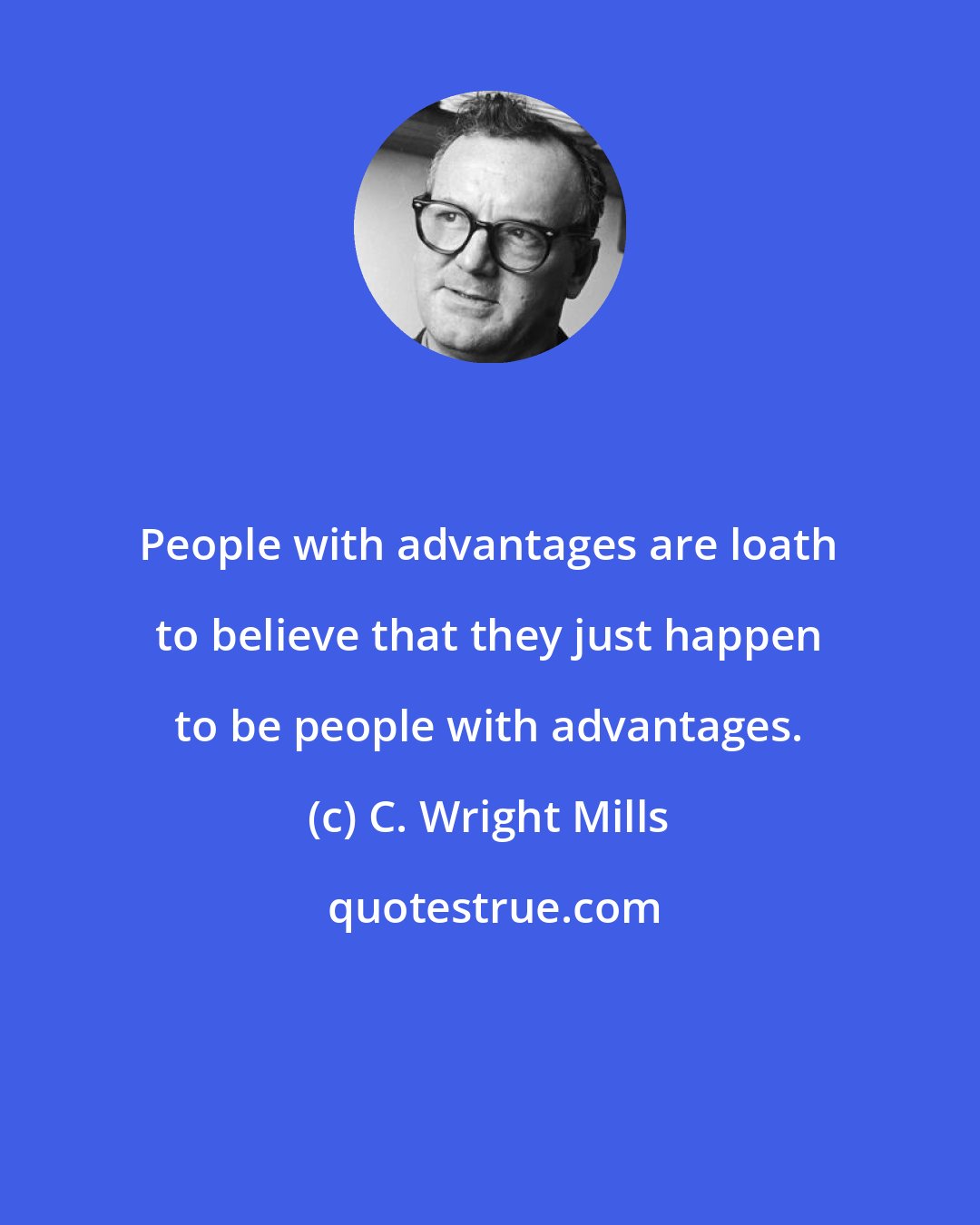 C. Wright Mills: People with advantages are loath to believe that they just happen to be people with advantages.