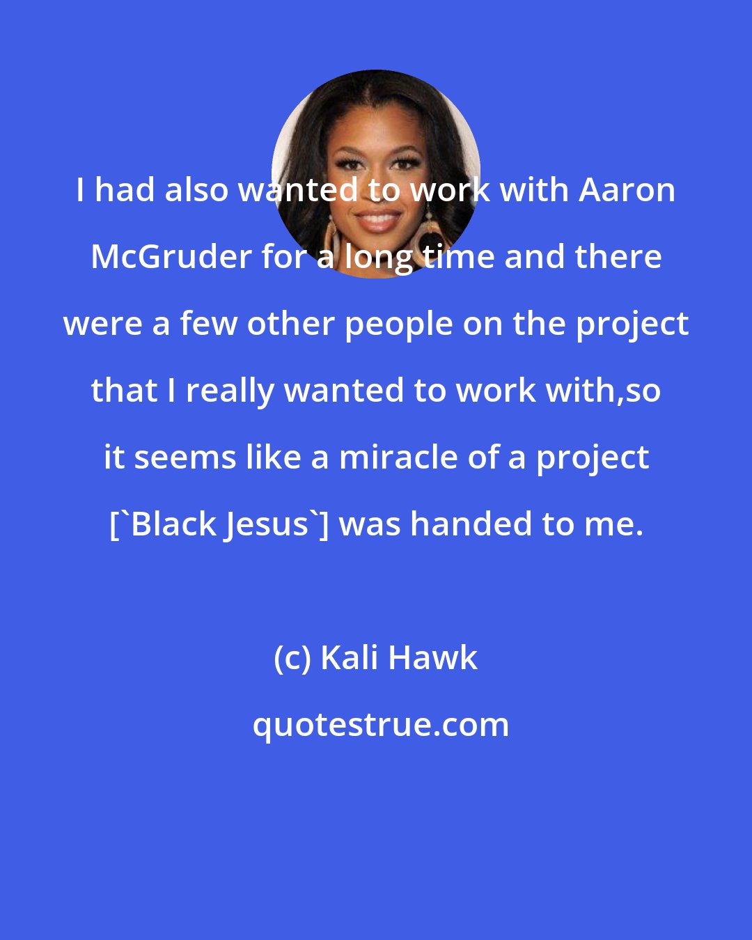 Kali Hawk: I had also wanted to work with Aaron McGruder for a long time and there were a few other people on the project that I really wanted to work with,so it seems like a miracle of a project ['Black Jesus'] was handed to me.