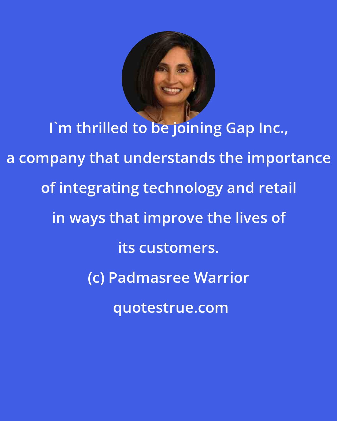 Padmasree Warrior: I'm thrilled to be joining Gap Inc., a company that understands the importance of integrating technology and retail in ways that improve the lives of its customers.